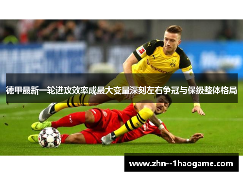 德甲最新一轮进攻效率成最大变量深刻左右争冠与保级整体格局