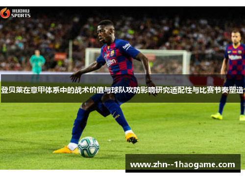 登贝莱在意甲体系中的战术价值与球队攻防影响研究适配性与比赛节奏塑造