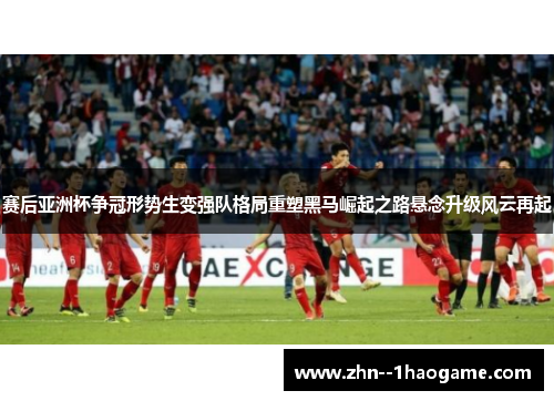 赛后亚洲杯争冠形势生变强队格局重塑黑马崛起之路悬念升级风云再起