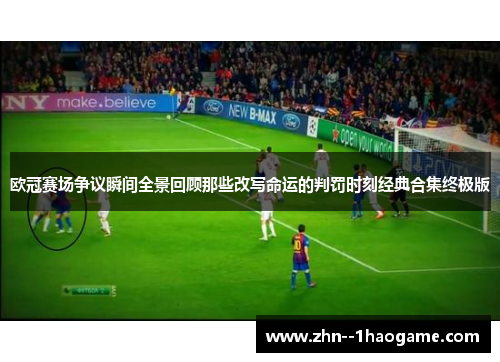 欧冠赛场争议瞬间全景回顾那些改写命运的判罚时刻经典合集终极版