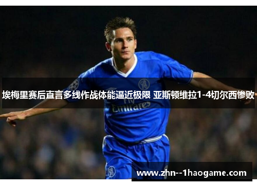 埃梅里赛后直言多线作战体能逼近极限 亚斯顿维拉1-4切尔西惨败 埃梅里赛后直言多线作战体能逼近极限 亚斯顿维拉1-4切尔西惨败
