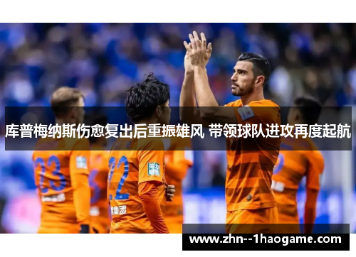 库普梅纳斯伤愈复出后重振雄风 带领球队进攻再度起航 库普梅纳斯伤愈复出后重振雄风 带领球队进攻再度起航