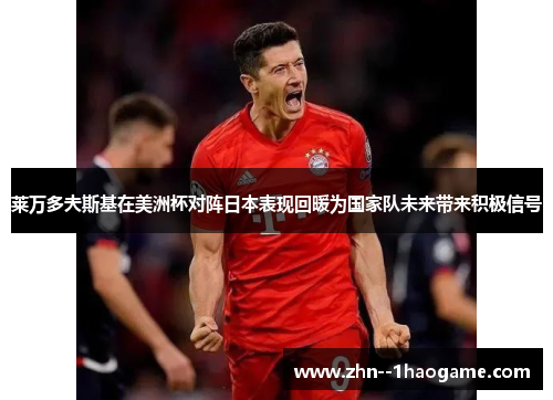 莱万多夫斯基在美洲杯对阵日本表现回暖为国家队未来带来积极信号 莱万多夫斯基在美洲杯对阵日本表现回暖为国家队未来带来积极信号